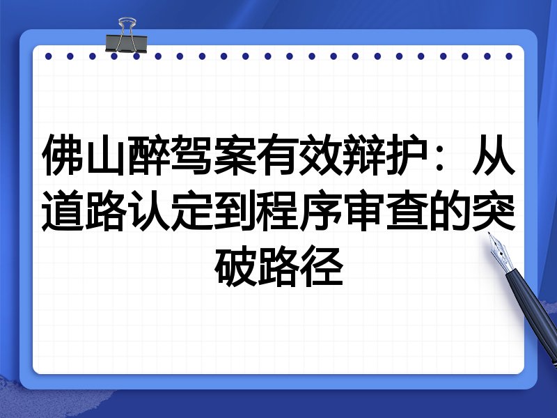 佛山醉驾案有效辩护:从道路认定到程序审查的突破路径