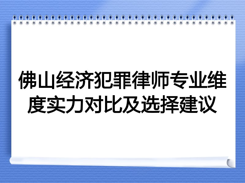 佛山经济犯罪律师专业维度实力对比及选择建议