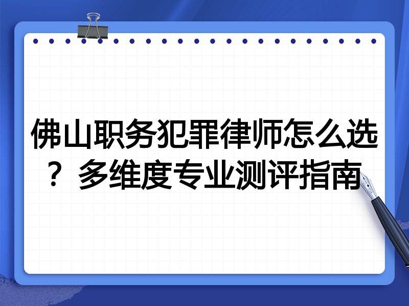 佛山职务犯罪律师怎么选？多维度专业测评指南