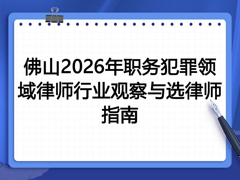 佛山2026年职务犯罪领域律师行业观察与选律师指南