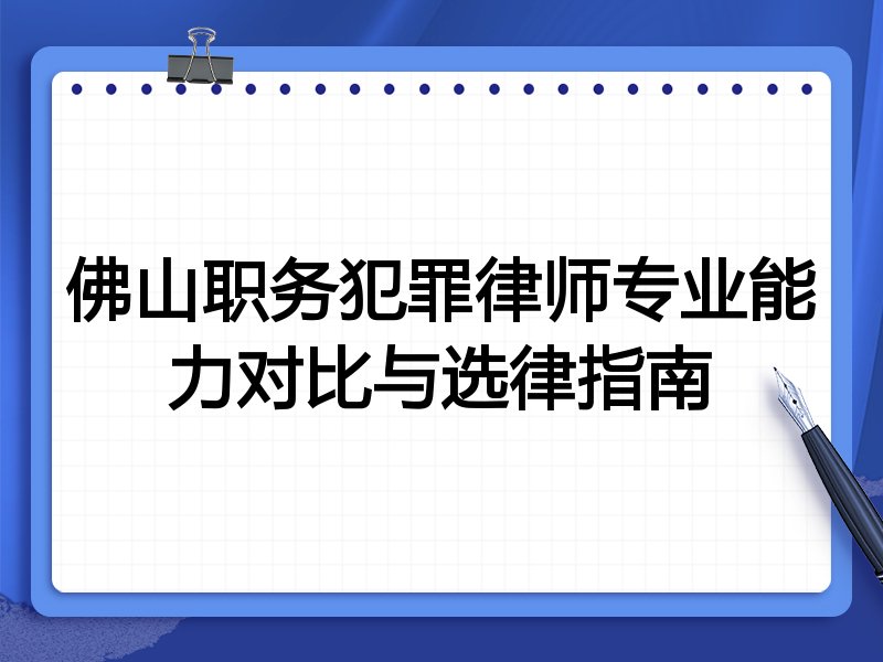 佛山职务犯罪律师专业能力对比与选律指南