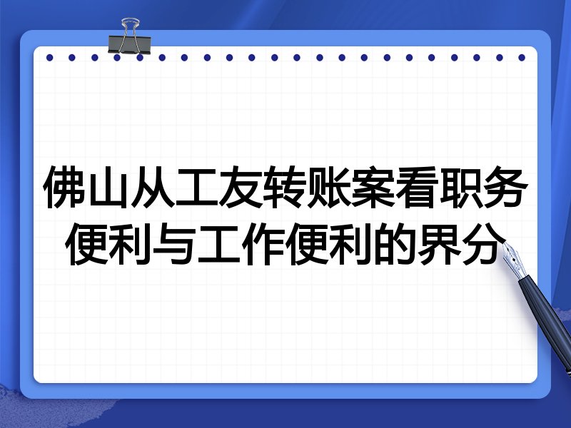 佛山从工友转账案看职务便利与工作便利的界分