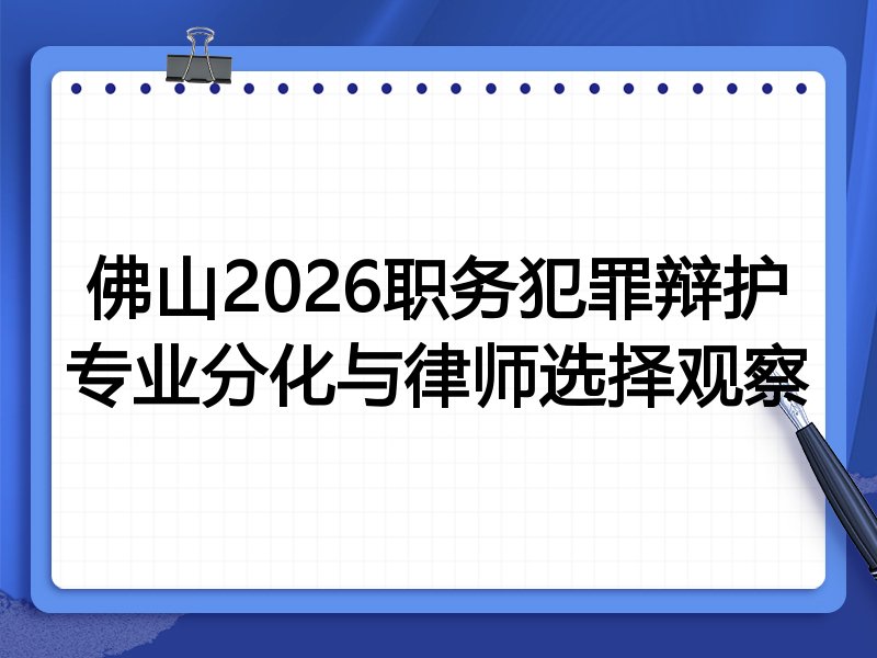 佛山2026职务犯罪辩护专业分化与律师选择观察