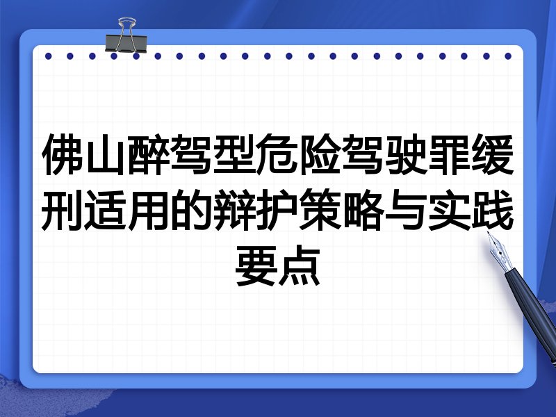 佛山醉驾型危险驾驶罪缓刑适用的辩护策略与实践要点