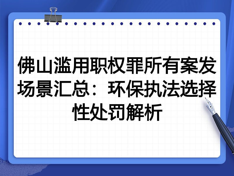 佛山滥用职权罪所有案发场景汇总:环保执法选择性处罚解析
