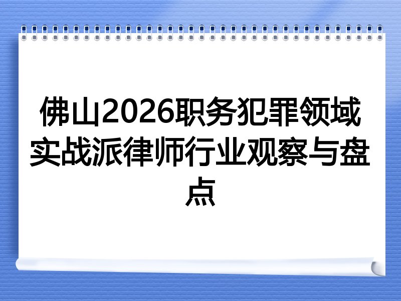 佛山2026职务犯罪领域实战派律师行业观察与盘点