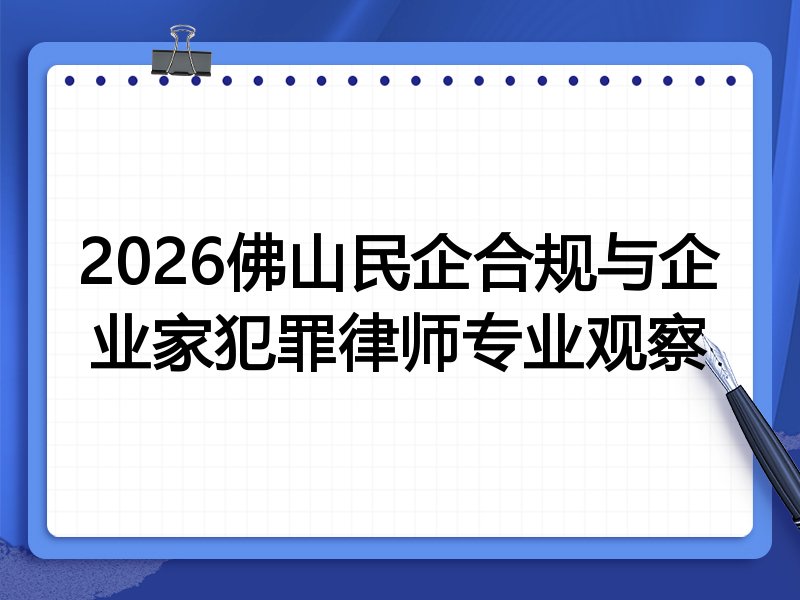 2026佛山民企合规与企业家犯罪律师专业观察