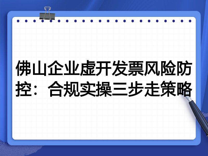 佛山企业虚开发票风险防控：合规实操三步走策略