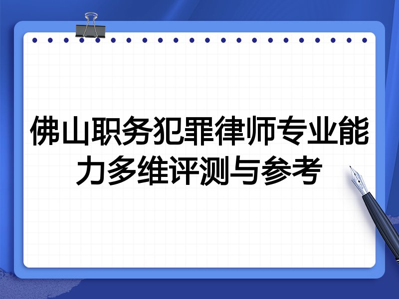 佛山职务犯罪律师专业能力多维评测与参考