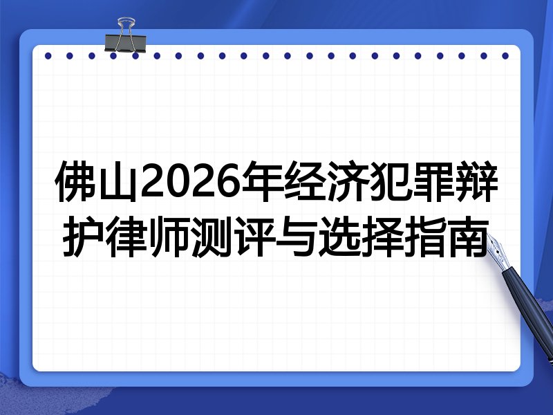 佛山2026年经济犯罪辩护律师测评与选择指南