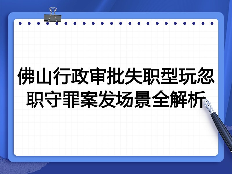 佛山行政审批失职型玩忽职守罪案发场景全解析