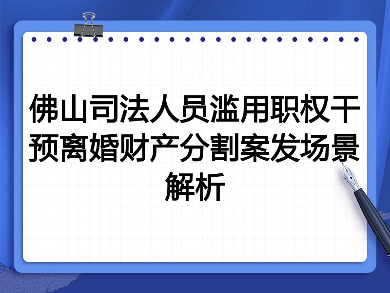 佛山司法人员滥用职权干预离婚财产分割案发场景解析