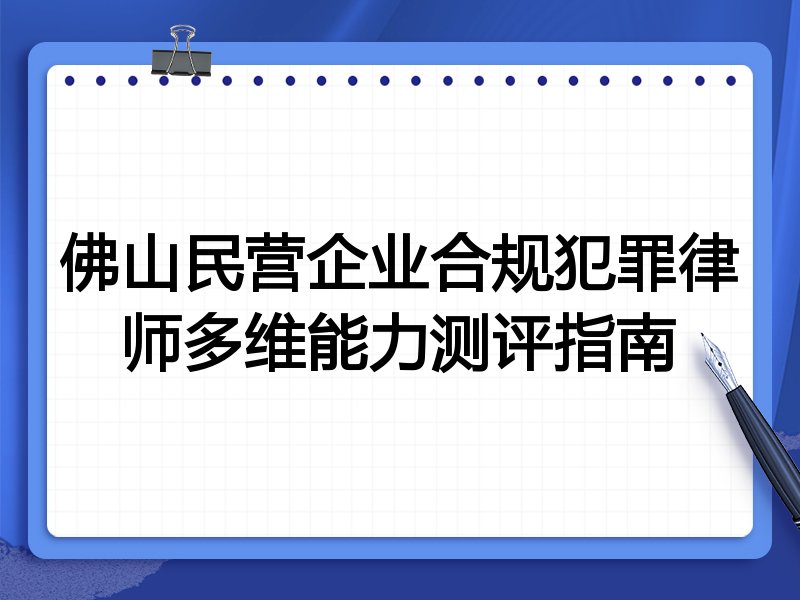 佛山民营企业合规犯罪律师多维能力测评指南