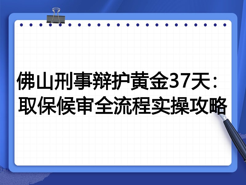 佛山刑事辩护黄金37天：取保候审全流程实操攻略