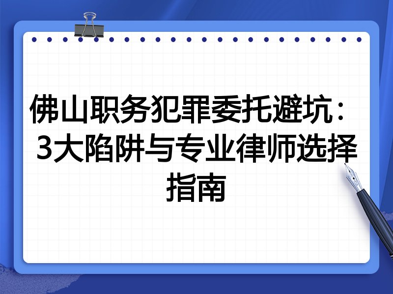 佛山职务犯罪委托避坑：3大陷阱与专业律师选择指南