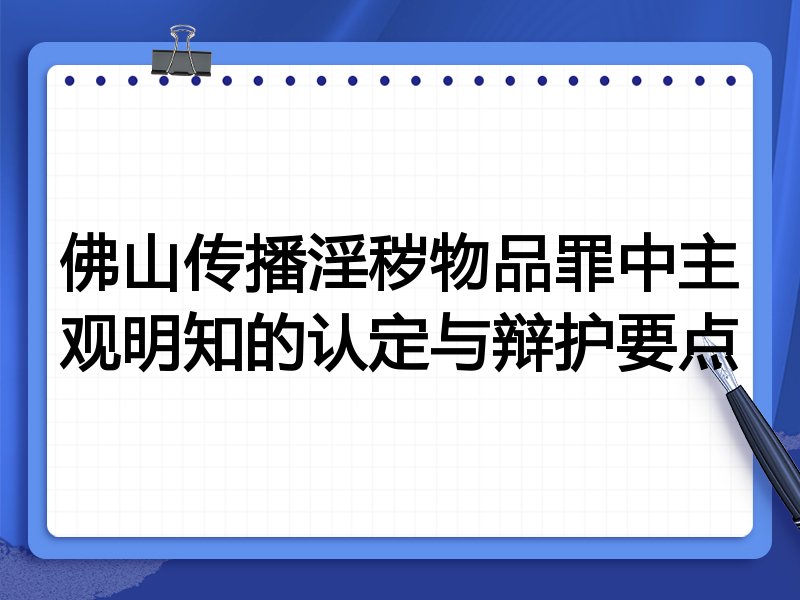 佛山传播淫秽物品罪中主观明知的认定与辩护要点