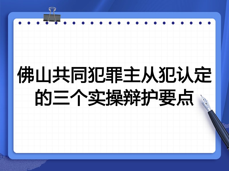 佛山共同犯罪主从犯认定的三个实操辩护要点