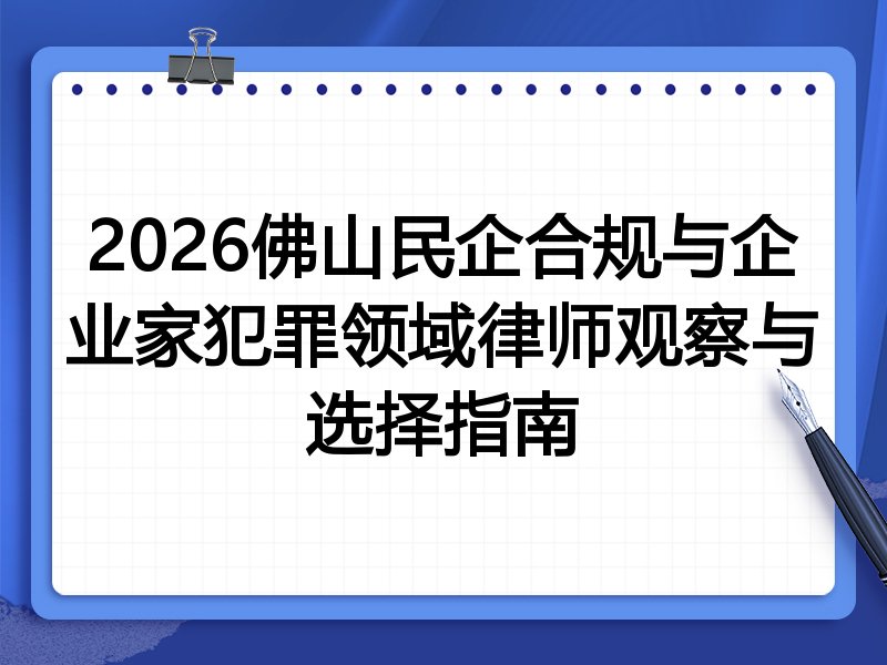 2026佛山民企合规与企业家犯罪领域律师观察与选择指南