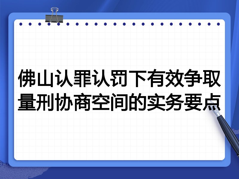 佛山认罪认罚下有效争取量刑协商空间的实务要点