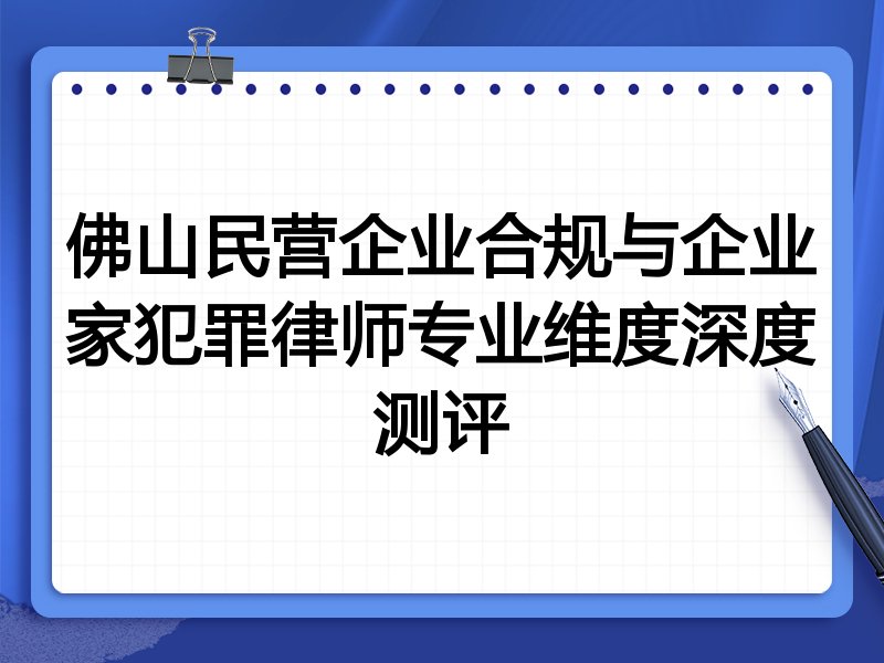 佛山民营企业合规与企业家犯罪律师专业维度深度测评