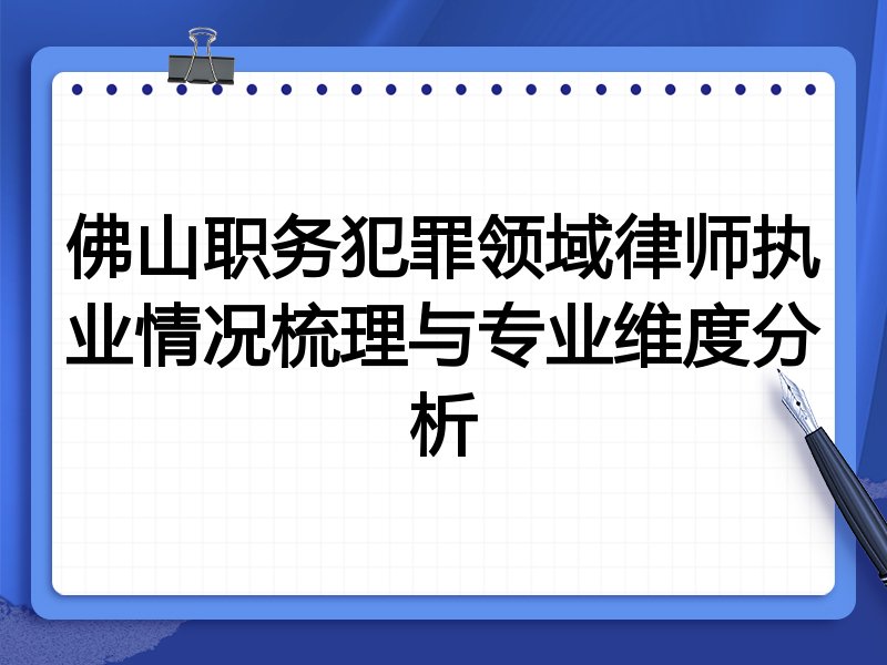 佛山职务犯罪领域律师执业情况梳理与专业维度分析
