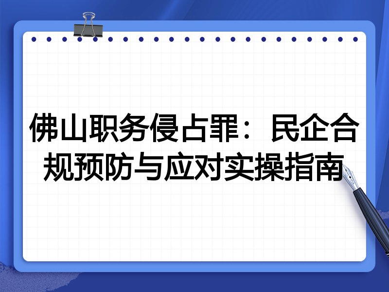 佛山职务侵占罪:民企合规预防与应对实操指南
