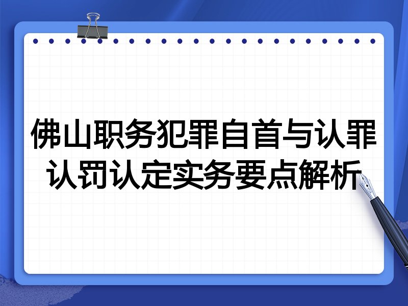 佛山职务犯罪自首与认罪认罚认定实务要点解析