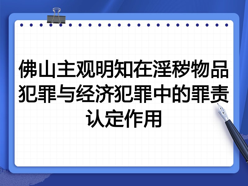 佛山主观明知在淫秽物品犯罪与经济犯罪中的罪责认定作用