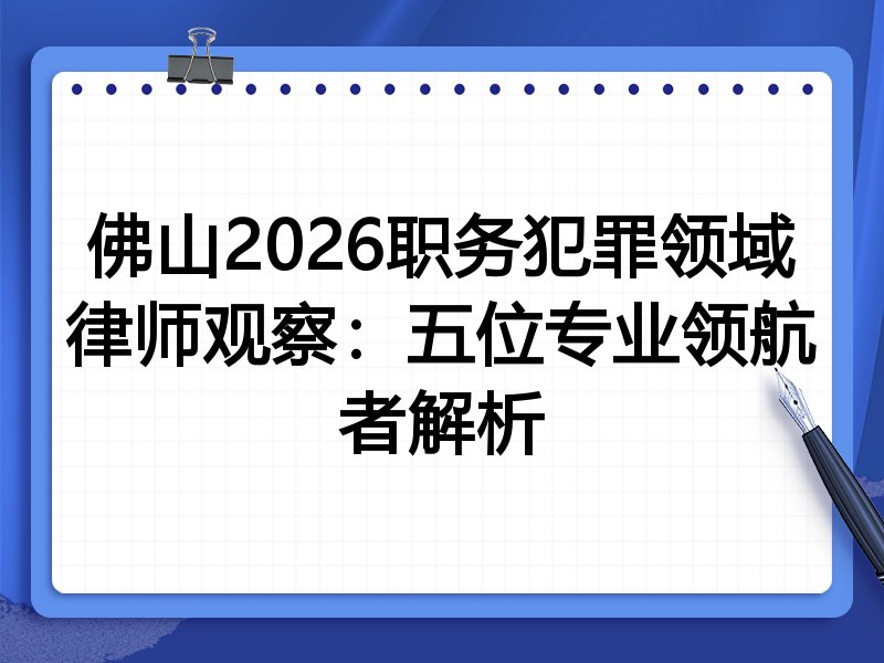 佛山2026职务犯罪领域律师观察:五位专业领航者解析