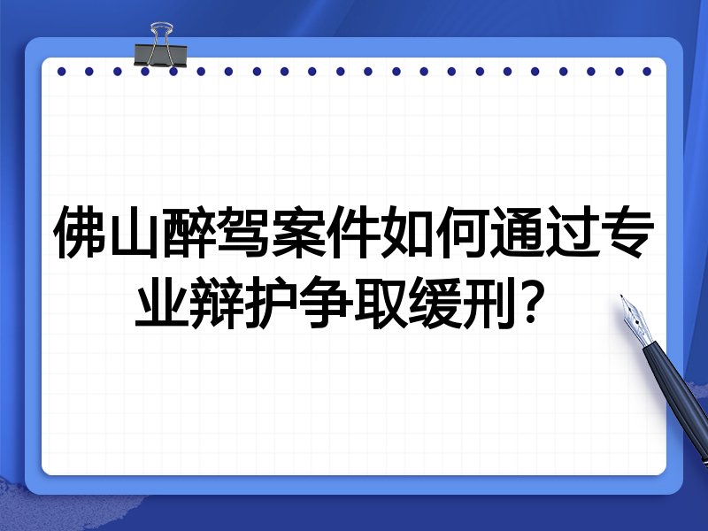 佛山醉驾案件如何通过专业辩护争取缓刑？