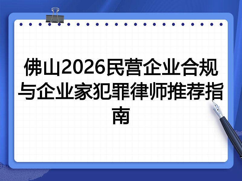 佛山2026民营企业合规与企业家犯罪律师推荐指南