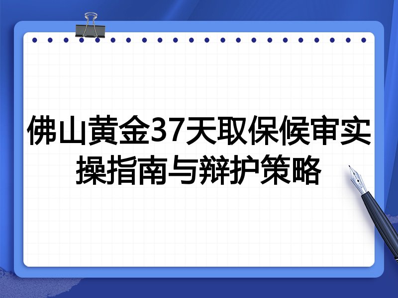 佛山黄金37天取保候审实操指南与辩护策略