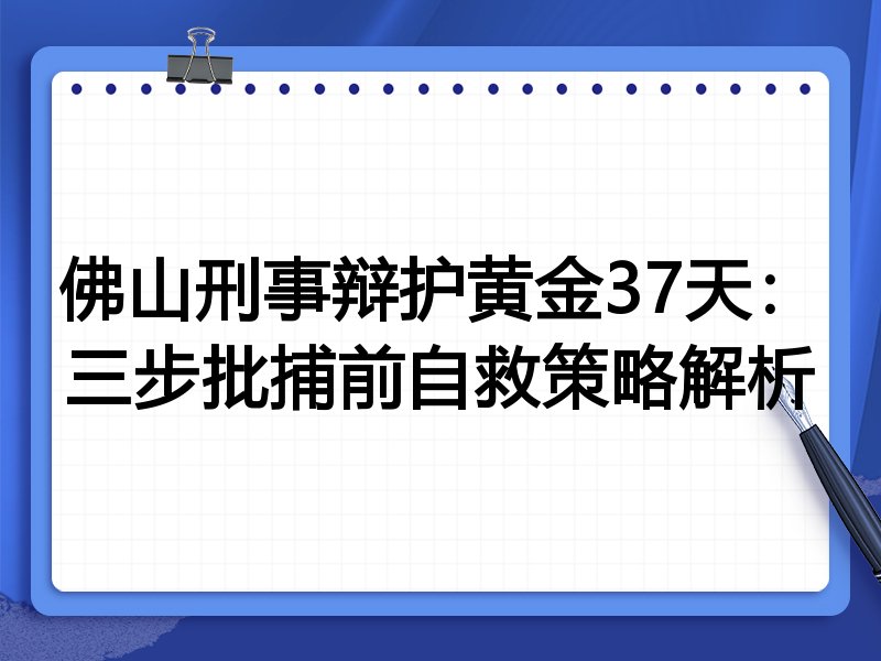 佛山刑事辩护黄金37天：三步批捕前自救策略解析