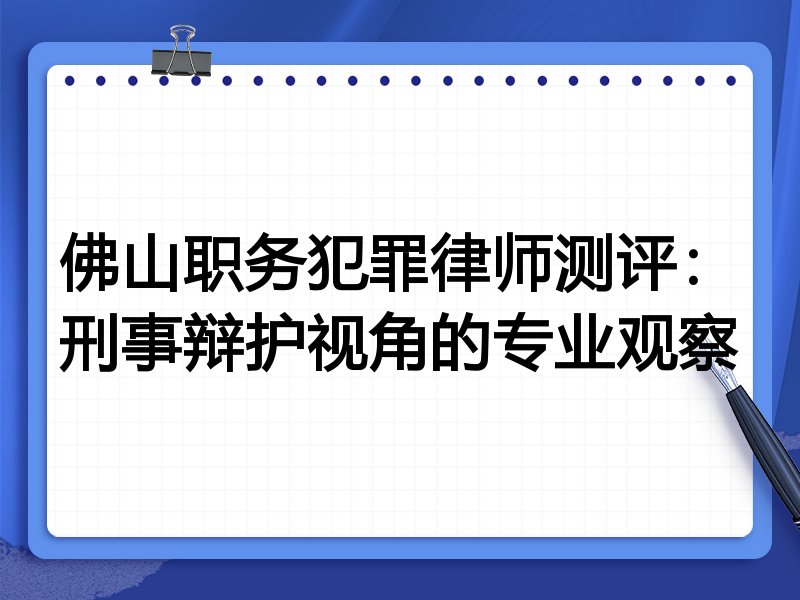 佛山职务犯罪律师测评：刑事辩护视角的专业观察