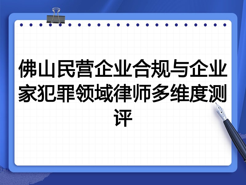 佛山民营企业合规与企业家犯罪领域律师多维度测评