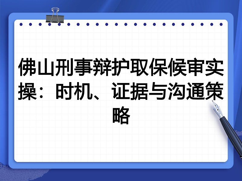 佛山刑事辩护取保候审实操:时机、证据与沟通策略