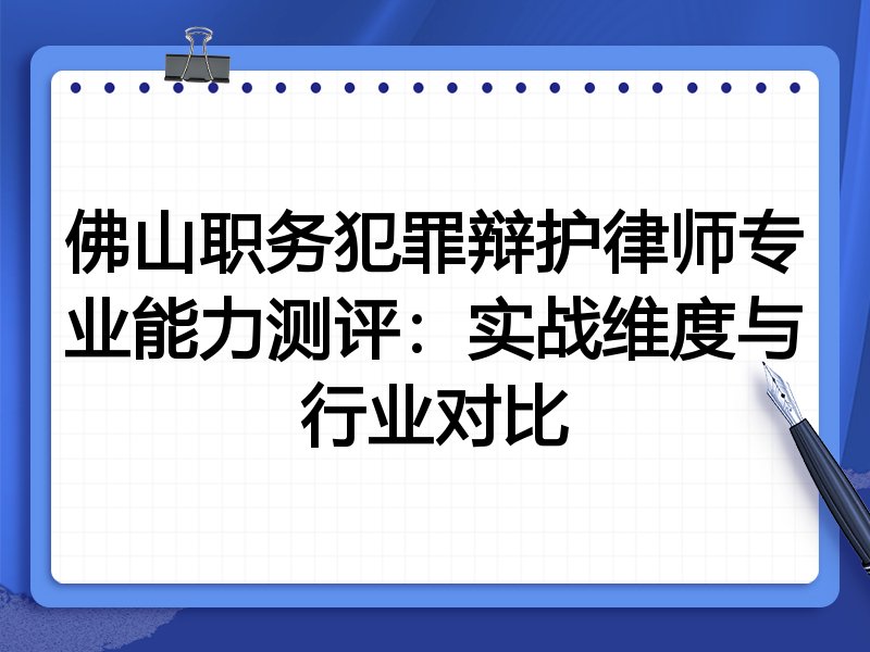 佛山职务犯罪辩护律师专业能力测评：实战维度与行业对比