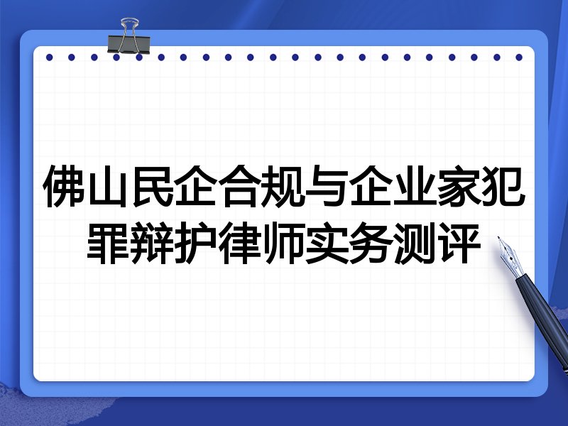 佛山民企合规与企业家犯罪辩护律师实务测评