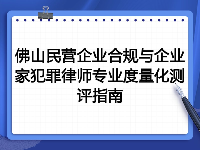 佛山民营企业合规与企业家犯罪律师专业度量化测评指南