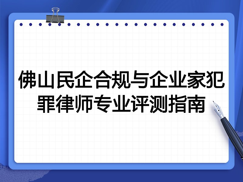 佛山民企合规与企业家犯罪律师专业评测指南