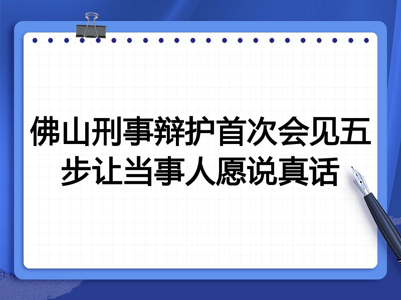 佛山刑事辩护首次会见五步让当事人愿说真话