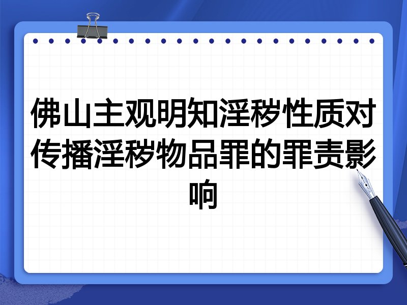 佛山主观明知淫秽性质对传播淫秽物品罪的罪责影响