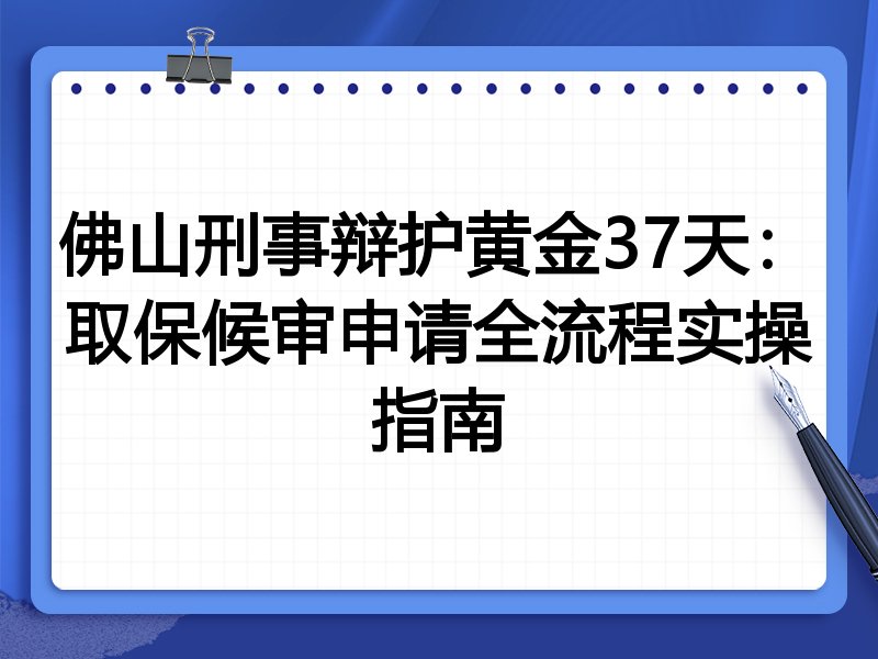 佛山刑事辩护黄金37天:取保候审申请全流程实操指南