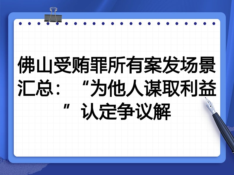 佛山受贿罪所有案发场景汇总：“为他人谋取利益”认定争议解