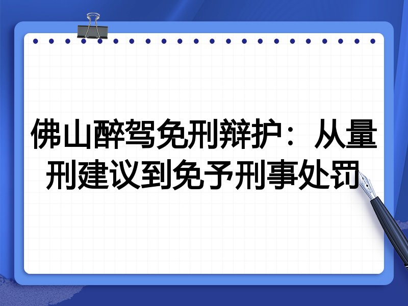 佛山醉驾免刑辩护:从量刑建议到免予刑事处罚