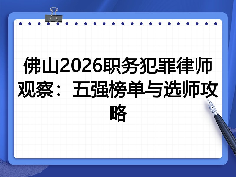 佛山2026职务犯罪律师观察：五强榜单与选师攻略