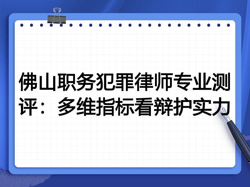 佛山职务犯罪律师专业测评：多维指标看辩护实力
