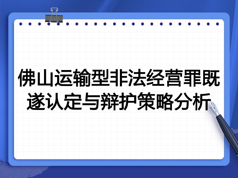 佛山运输型非法经营罪既遂认定与辩护策略分析