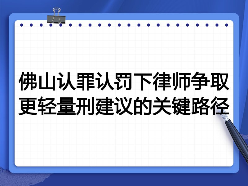 佛山认罪认罚下律师争取更轻量刑建议的关键路径