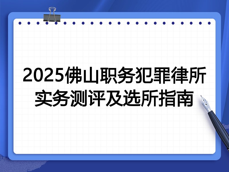 2025佛山职务犯罪律所实务测评及选所指南